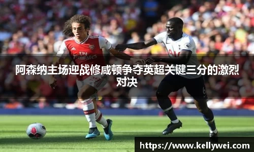 阿森纳主场迎战修咸顿争夺英超关键三分的激烈对决