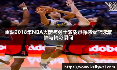 重温2018年NBA火箭与勇士激战录像感受篮球激情与精彩瞬间